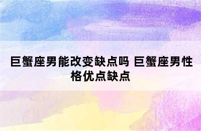 巨蟹座男能改变缺点吗 巨蟹座男性格优点缺点